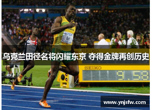 乌克兰田径名将闪耀东京 夺得金牌再创历史