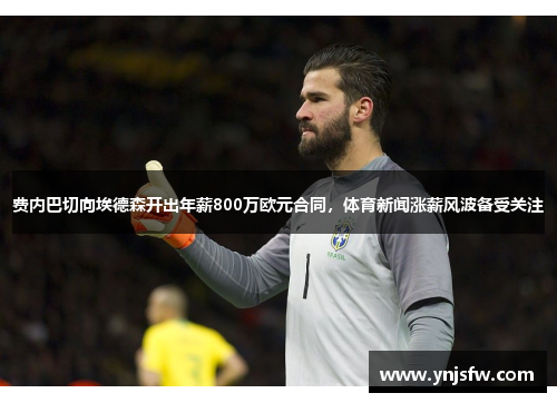 费内巴切向埃德森开出年薪800万欧元合同，体育新闻涨薪风波备受关注